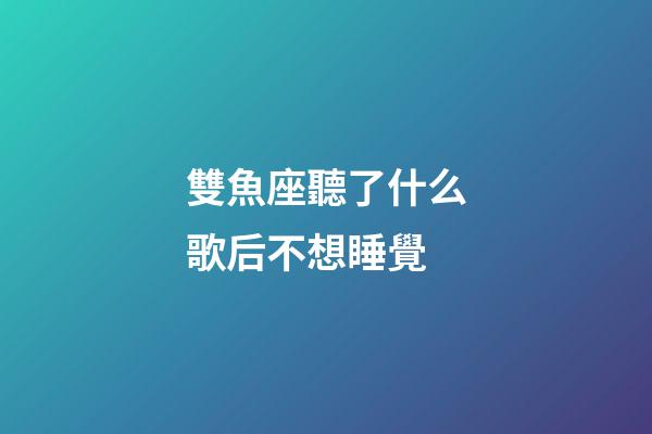 雙魚座聽了什么歌后不想睡覺-第1張-星座運勢-玄機派