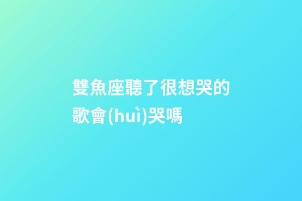雙魚座聽了很想哭的歌會(huì)哭嗎-第1張-星座運(yùn)勢(shì)-玄機(jī)派