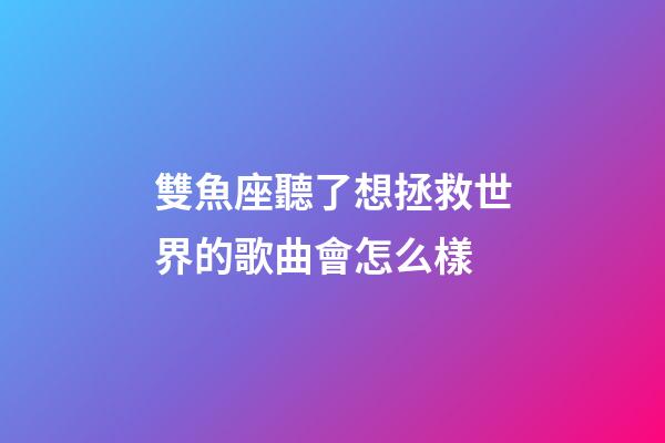 雙魚座聽了想拯救世界的歌曲會怎么樣-第1張-星座運勢-玄機派