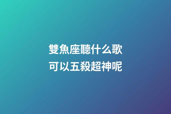 雙魚座聽什么歌可以五殺超神呢-第1張-星座運勢-玄機派