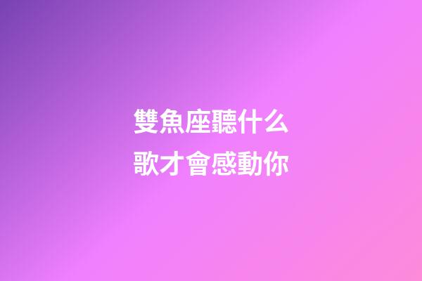 雙魚座聽什么歌才會感動你-第1張-星座運勢-玄機派