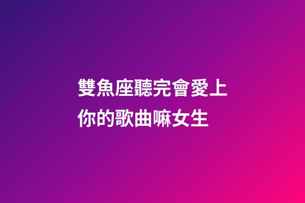 雙魚座聽完會愛上你的歌曲嘛女生-第1張-星座運勢-玄機派