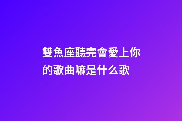 雙魚座聽完會愛上你的歌曲嘛是什么歌