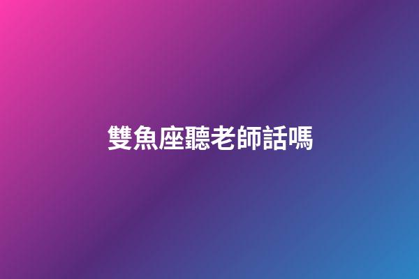 雙魚座聽老師話嗎-第1張-星座運勢-玄機派