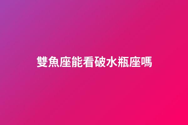 雙魚座能看破水瓶座嗎-第1張-星座運勢-玄機派