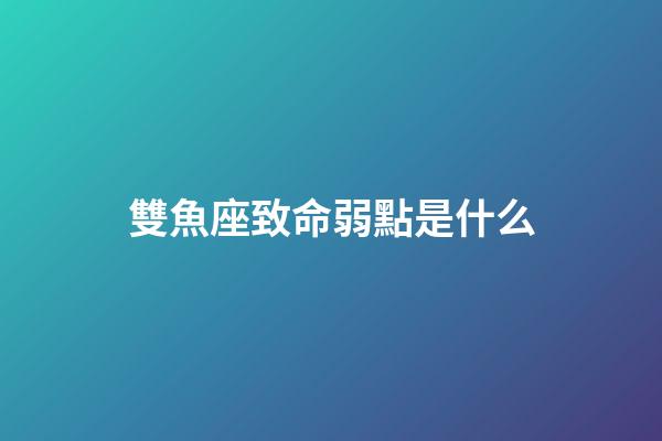 雙魚座致命弱點是什么-第1張-星座運勢-玄機派