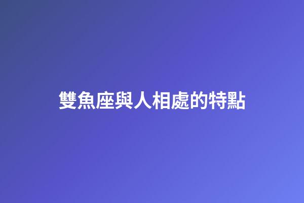 雙魚座與人相處的特點-第1張-星座運勢-玄機派