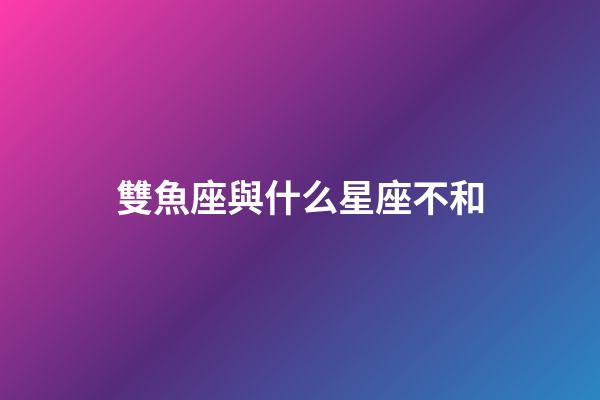 雙魚座與什么星座不和-第1張-星座運(yùn)勢-玄機(jī)派