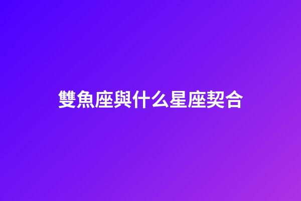 雙魚座與什么星座契合-第1張-星座運勢-玄機派