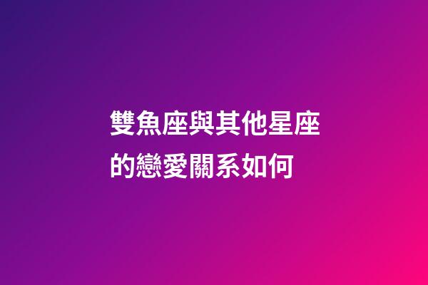 雙魚座與其他星座的戀愛關系如何-第1張-星座運勢-玄機派