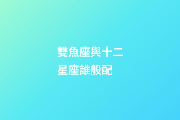 雙魚座與十二星座誰般配-第1張-星座運勢-玄機派