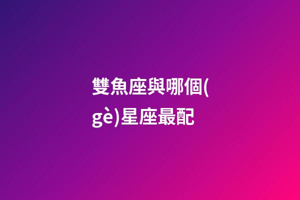 雙魚座與哪個(gè)星座最配-第1張-星座運(yùn)勢-玄機(jī)派