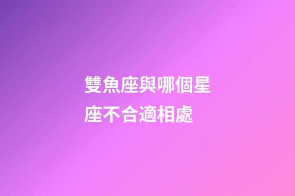 雙魚座與哪個星座不合適相處-第1張-星座運勢-玄機派