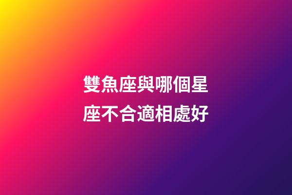 雙魚座與哪個星座不合適相處好-第1張-星座運勢-玄機派