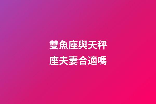 雙魚座與天秤座夫妻合適嗎-第1張-星座運勢-玄機派