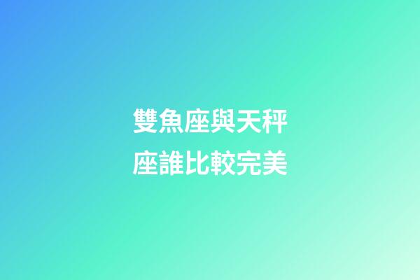 雙魚座與天秤座誰比較完美-第1張-星座運勢-玄機派