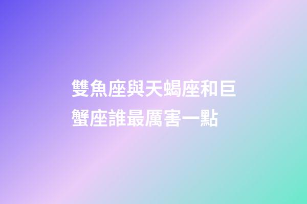 雙魚座與天蝎座和巨蟹座誰最厲害一點