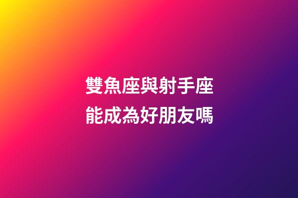 雙魚座與射手座能成為好朋友嗎-第1張-星座運勢-玄機派