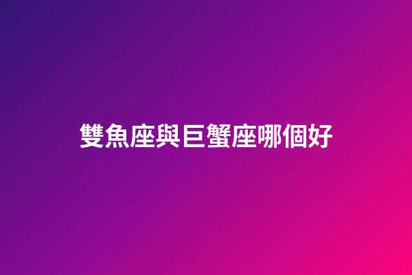 雙魚座與巨蟹座哪個好-第1張-星座運勢-玄機派