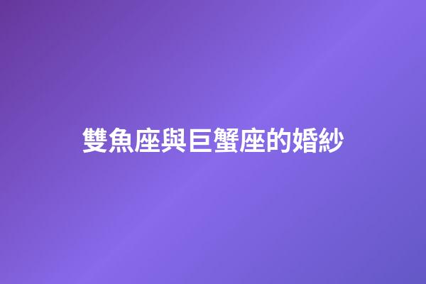 雙魚座與巨蟹座的婚紗-第1張-星座運(yùn)勢(shì)-玄機(jī)派