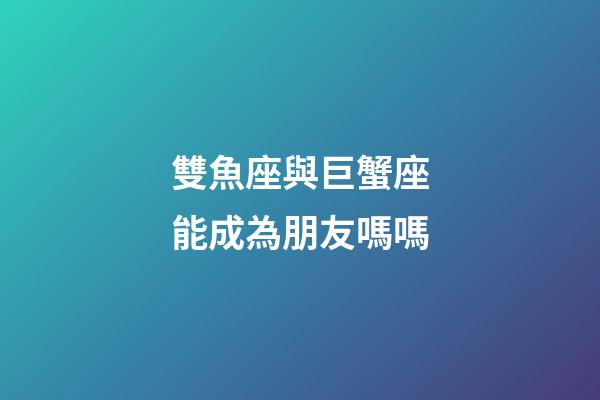雙魚座與巨蟹座能成為朋友嗎嗎-第1張-星座運勢-玄機派