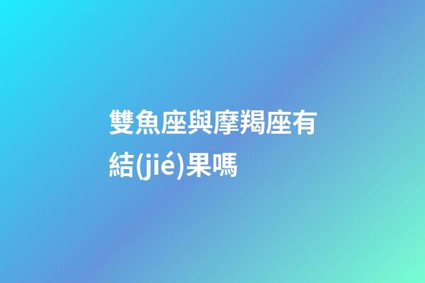 雙魚座與摩羯座有結(jié)果嗎-第1張-星座運(yùn)勢(shì)-玄機(jī)派