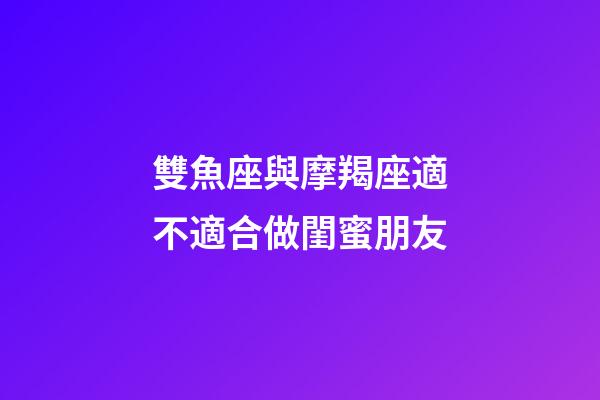 雙魚座與摩羯座適不適合做閨蜜朋友-第1張-星座運勢-玄機派