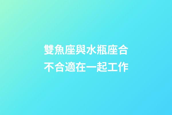 雙魚座與水瓶座合不合適在一起工作-第1張-星座運勢-玄機派