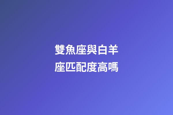 雙魚座與白羊座匹配度高嗎-第1張-星座運(yùn)勢-玄機(jī)派