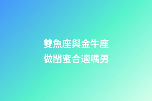 雙魚座與金牛座做閨蜜合適嗎男-第1張-星座運勢-玄機派