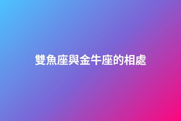 雙魚座與金牛座的相處-第1張-星座運勢-玄機派