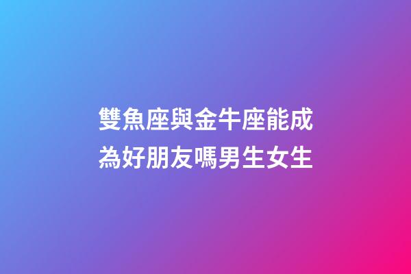 雙魚座與金牛座能成為好朋友嗎男生女生-第1張-星座運勢-玄機派