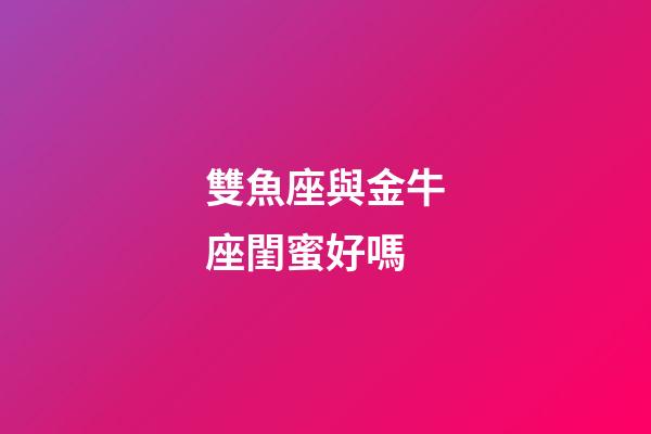 雙魚座與金牛座閨蜜好嗎-第1張-星座運(yùn)勢(shì)-玄機(jī)派