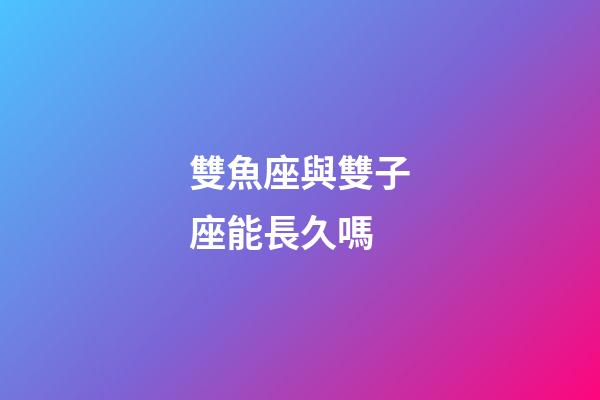 雙魚座與雙子座能長久嗎-第1張-星座運勢-玄機派