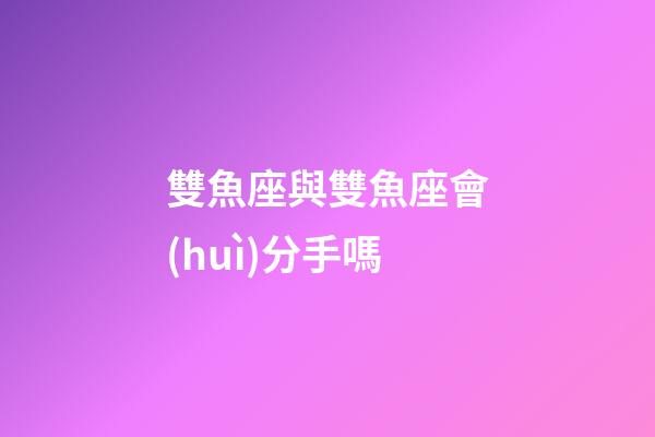 雙魚座與雙魚座會(huì)分手嗎-第1張-星座運(yùn)勢-玄機(jī)派