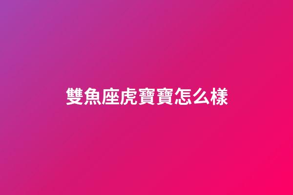 雙魚座虎寶寶怎么樣-第1張-星座運(yùn)勢-玄機(jī)派