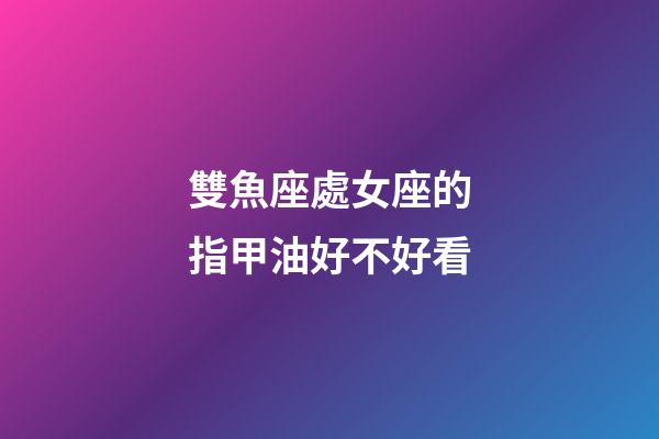 雙魚座處女座的指甲油好不好看-第1張-星座運勢-玄機派