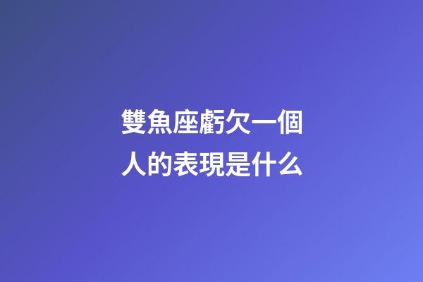 雙魚座虧欠一個人的表現是什么-第1張-星座運勢-玄機派