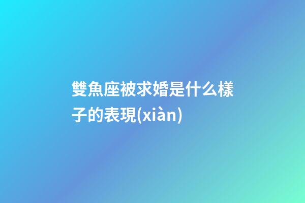雙魚座被求婚是什么樣子的表現(xiàn)-第1張-星座運(yùn)勢-玄機(jī)派