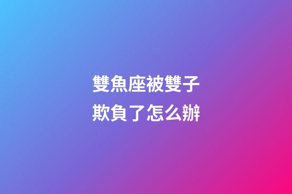 雙魚座被雙子欺負了怎么辦-第1張-星座運勢-玄機派