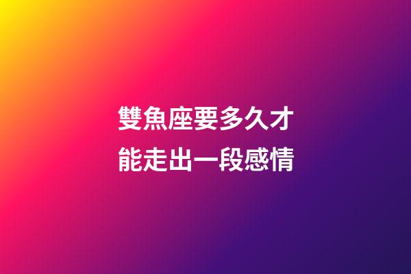 雙魚座要多久才能走出一段感情-第1張-星座運勢-玄機派
