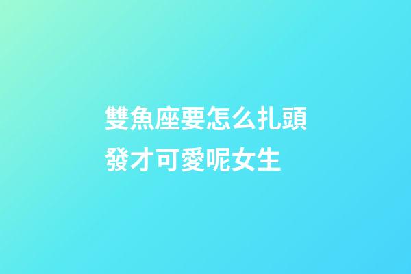 雙魚座要怎么扎頭發才可愛呢女生-第1張-星座運勢-玄機派