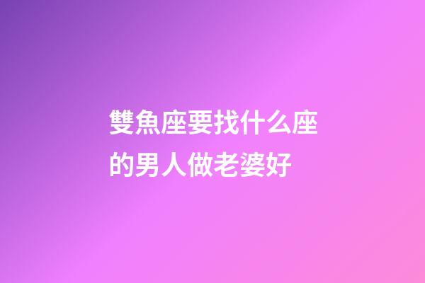 雙魚座要找什么座的男人做老婆好-第1張-星座運勢-玄機派