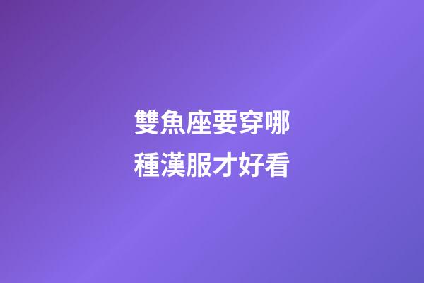雙魚座要穿哪種漢服才好看-第1張-星座運勢-玄機派