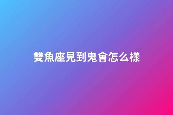 雙魚座見到鬼會怎么樣-第1張-星座運勢-玄機派