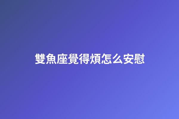 雙魚座覺得煩怎么安慰-第1張-星座運勢-玄機派
