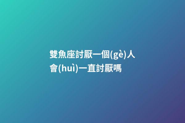 雙魚座討厭一個(gè)人會(huì)一直討厭嗎-第1張-星座運(yùn)勢(shì)-玄機(jī)派