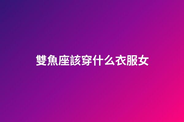 雙魚座該穿什么衣服女-第1張-星座運勢-玄機派