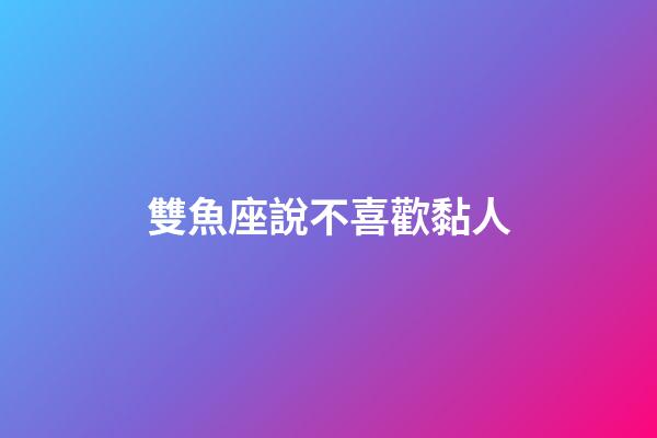 雙魚座說不喜歡黏人-第1張-星座運勢-玄機派