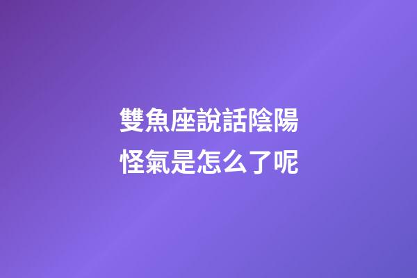 雙魚座說話陰陽怪氣是怎么了呢-第1張-星座運勢-玄機派